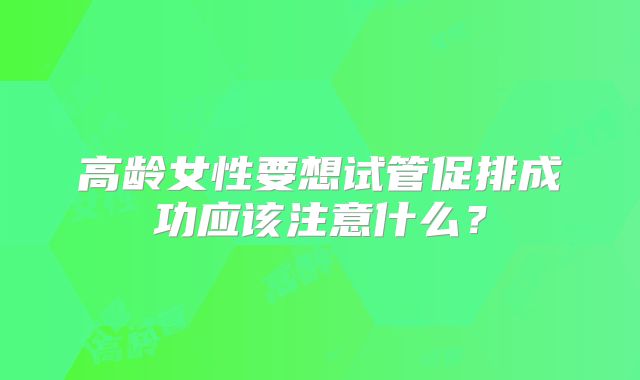 高龄女性要想试管促排成功应该注意什么?