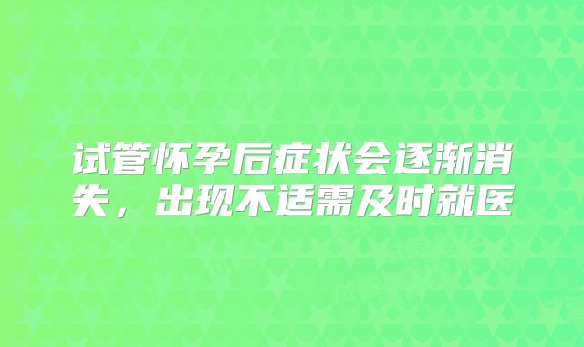 试管怀孕后症状会逐渐消失，出现不适需及时就医