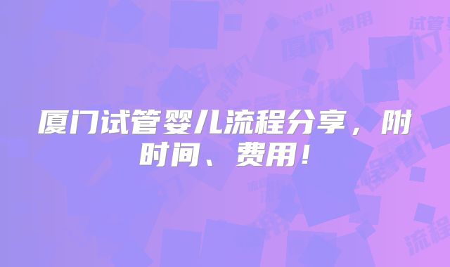 厦门试管婴儿流程分享,附时间、费用!