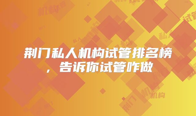 荆门私人机构试管排名榜，告诉你试管咋做