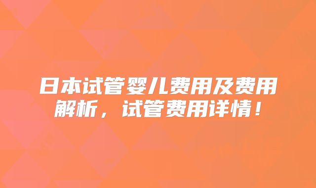 日本试管婴儿费用及费用解析,试管费用详情!