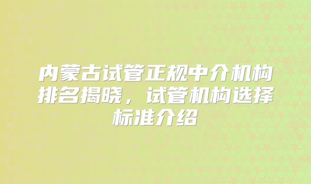 内蒙古试管正规中介机构排名揭晓,试管机构选择标准介绍