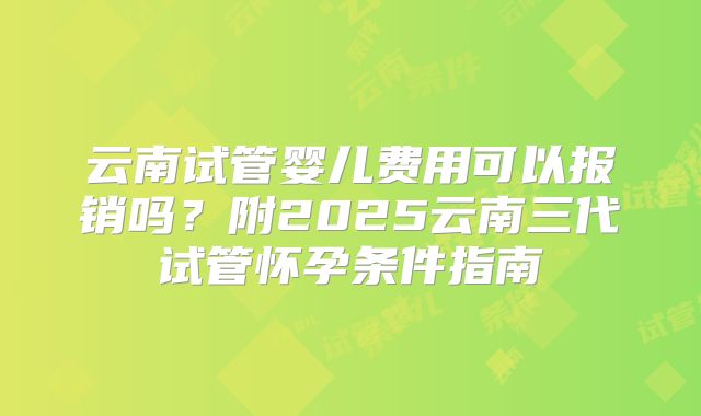 云南试管婴儿费用可以报销吗?附2025云南三代试管怀孕条件指南