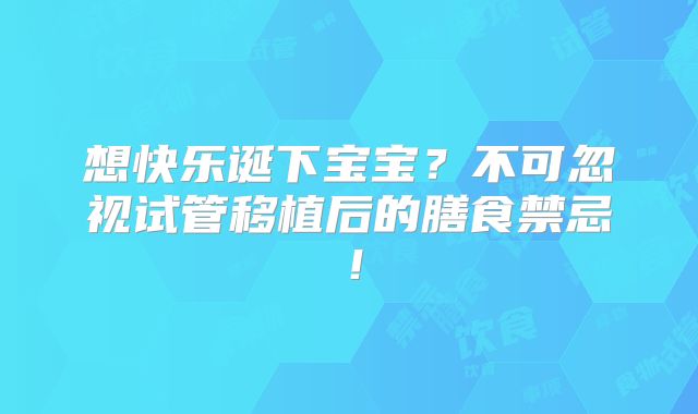 想快乐诞下宝宝?不可忽视试管移植后的膳食禁忌!