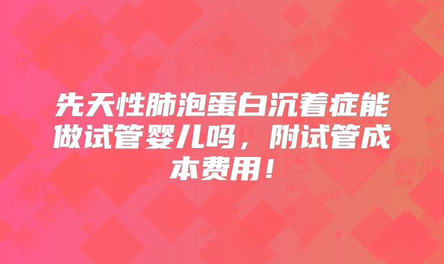 先天性肺泡蛋白沉着症能做试管婴儿吗,附试管成本费用!