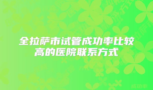 全拉萨市试管成功率比较高的医院联系方式