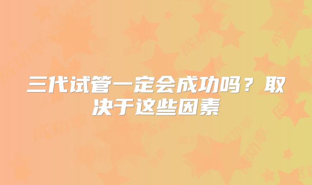 三代试管一定会成功吗?取决于这些因素