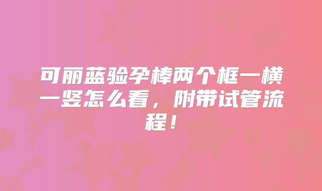 可丽蓝验孕棒两个框一横一竖怎么看，附带试管流程！