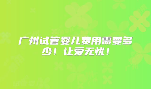 广州试管婴儿费用需要多少!让爱无忧!