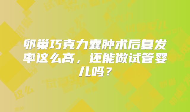 卵巢巧克力囊肿术后复发率这么高,还能做试管婴儿吗?