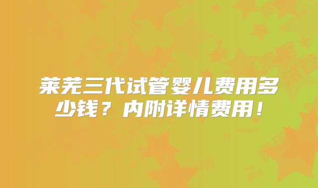 莱芜三代试管婴儿费用多少钱?内附详情费用!