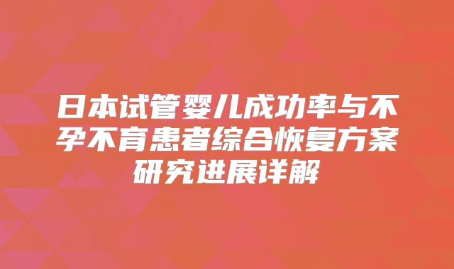 日本试管婴儿成功率与不孕不育患者综合恢复方案研究进展详解