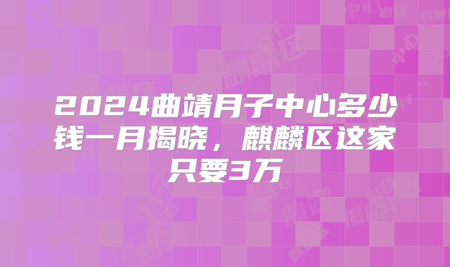 2024曲靖月子中心多少钱一月揭晓,麒麟区这家只要3万