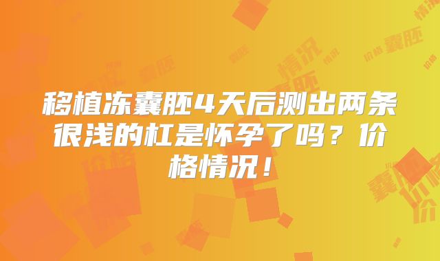移植冻囊胚4天后测出两条很浅的杠是怀孕了吗?价格情况!
