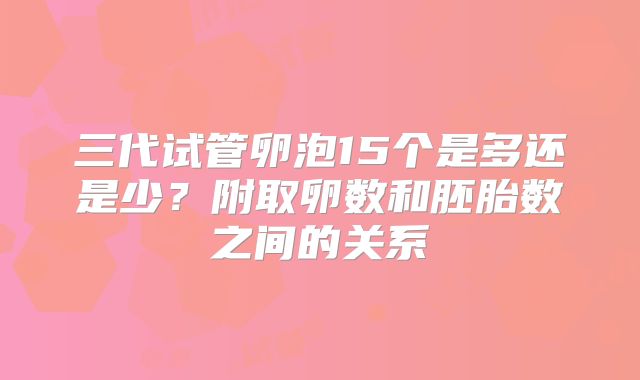 三代试管卵泡15个是多还是少?附取卵数和胚胎数之间的关系
