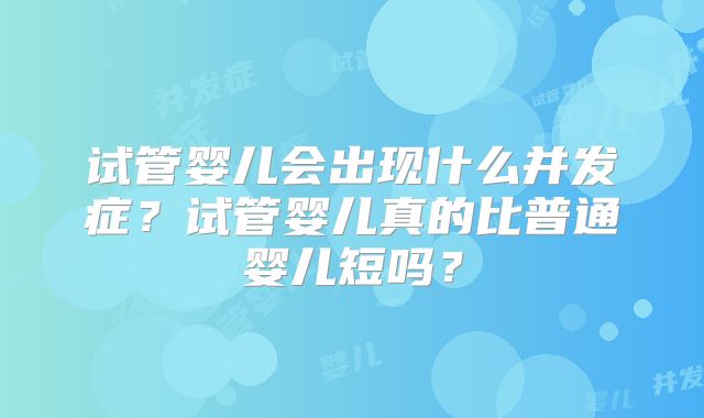 试管婴儿会出现什么并发症?试管婴儿真的比普通婴儿短吗?
