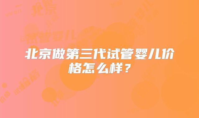 北京做第三代试管婴儿价格怎么样?