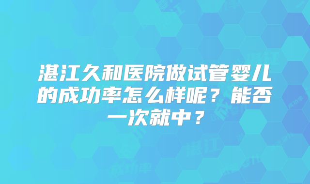 湛江久和医院做试管婴儿的成功率怎么样呢?能否一次就中?