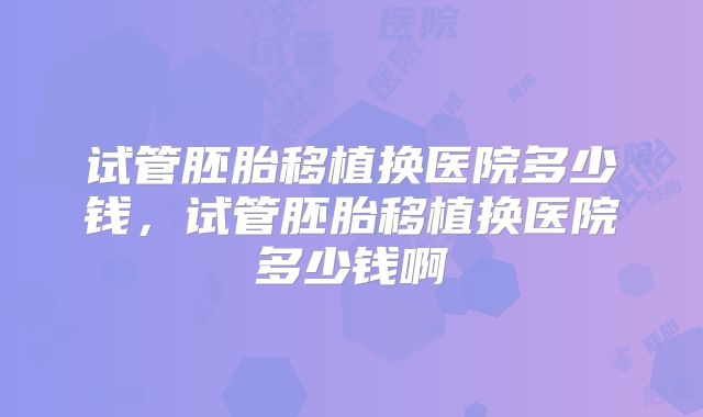 试管胚胎移植换医院多少钱,试管胚胎移植换医院多少钱啊