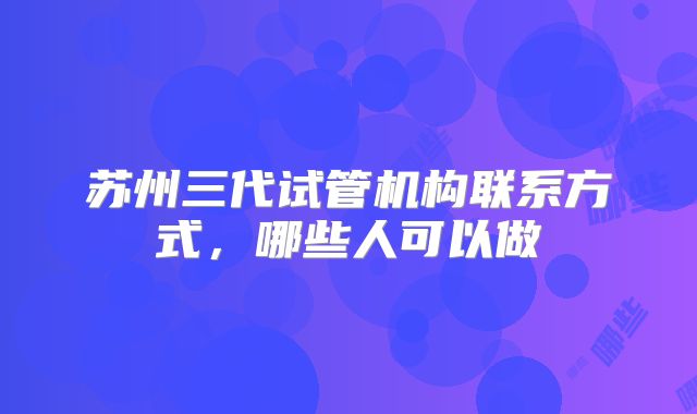 苏州三代试管机构联系方式，哪些人可以做