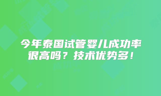 今年泰国试管婴儿成功率很高吗?技术优势多!