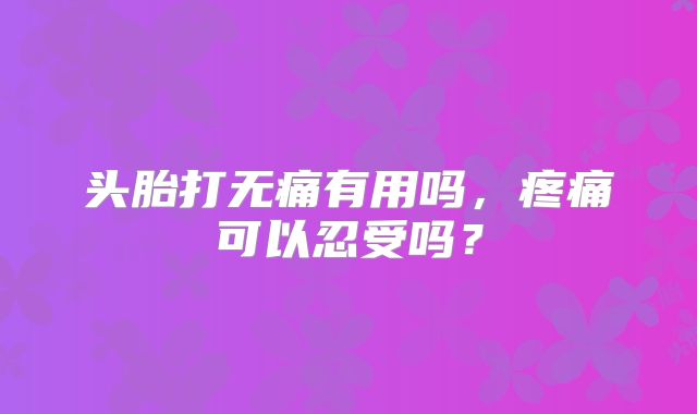 头胎打无痛有用吗，疼痛可以忍受吗？