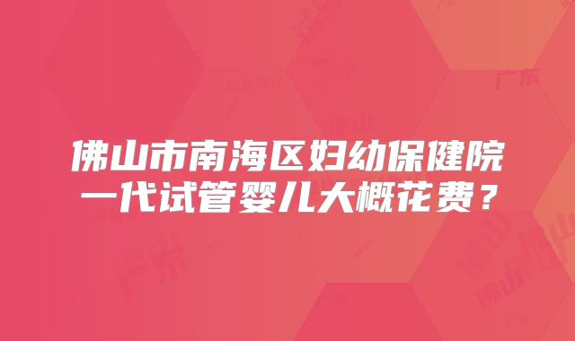 佛山市南海区妇幼保健院一代试管婴儿大概花费?