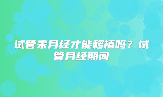 试管来月经才能移植吗?试管月经期间