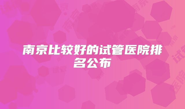 南京比较好的试管医院排名公布