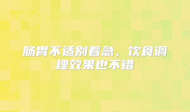 肠胃不适别着急，饮食调理效果也不错