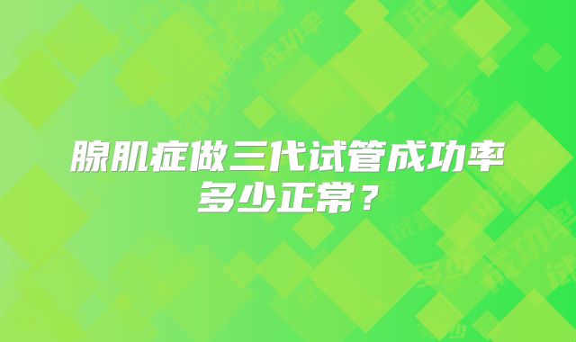 腺肌症做三代试管成功率多少正常?