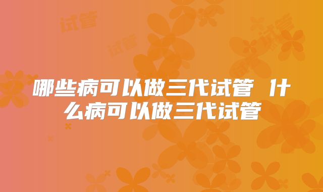 哪些病可以做三代试管 什么病可以做三代试管