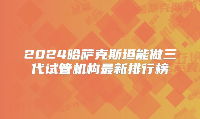2024哈萨克斯坦能做三代试管机构最新排行榜
