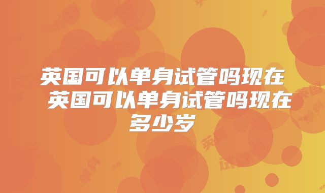 英国可以单身试管吗现在 英国可以单身试管吗现在多少岁