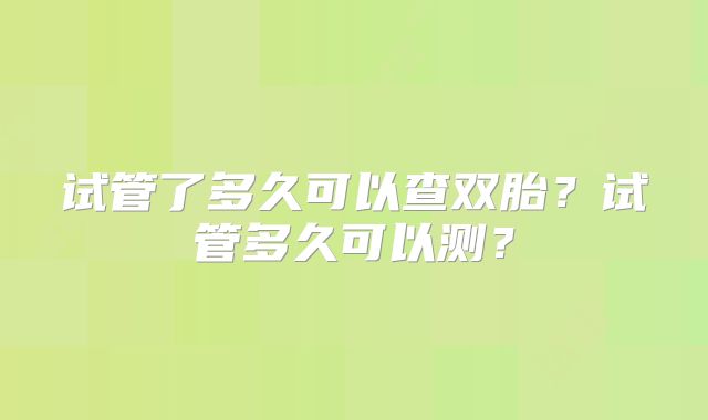 试管了多久可以查双胎?试管多久可以测?