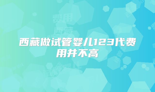 西藏做试管婴儿123代费用并不高