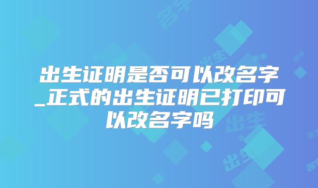 出生证明是否可以改名字_正式的出生证明已打印可以改名字吗
