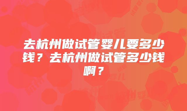 去杭州做试管婴儿要多少钱？去杭州做试管多少钱啊？