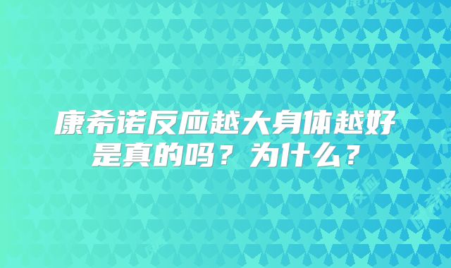 康希诺反应越大身体越好是真的吗？为什么？