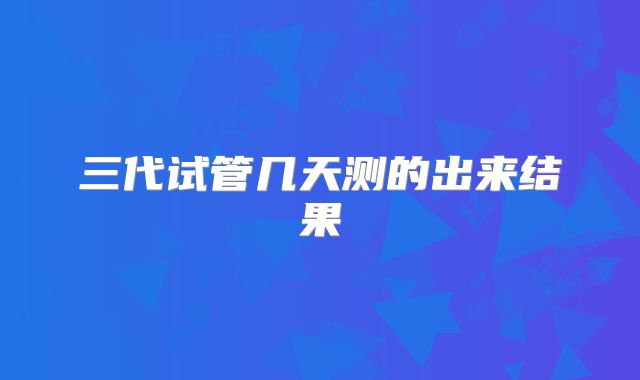 三代试管几天测的出来结果