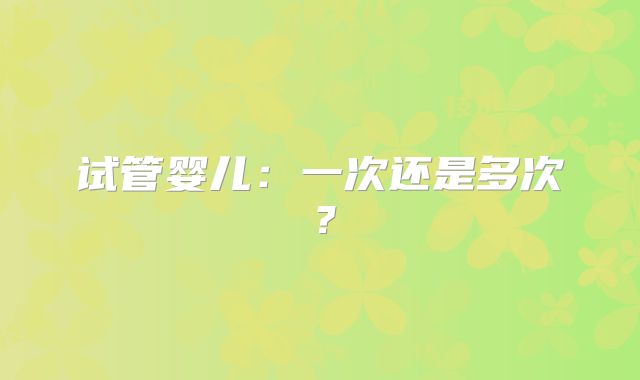 试管婴儿：一次还是多次？