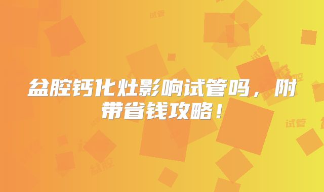 盆腔钙化灶影响试管吗,附带省钱攻略!