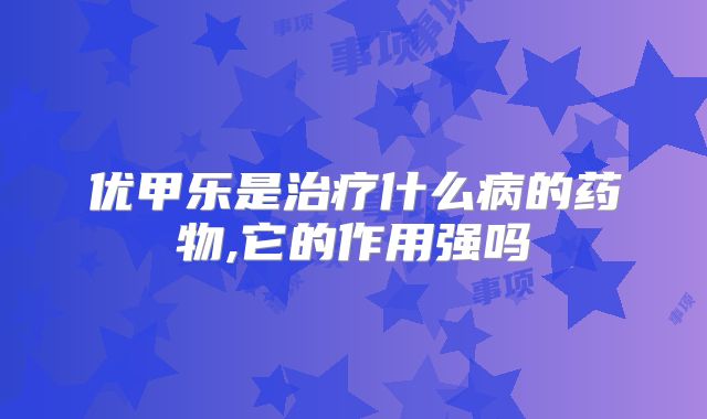 优甲乐是治疗什么病的药物,它的作用强吗