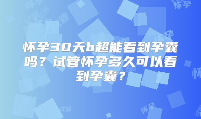 怀孕30天b超能看到孕囊吗？试管怀孕多久可以看到孕囊？