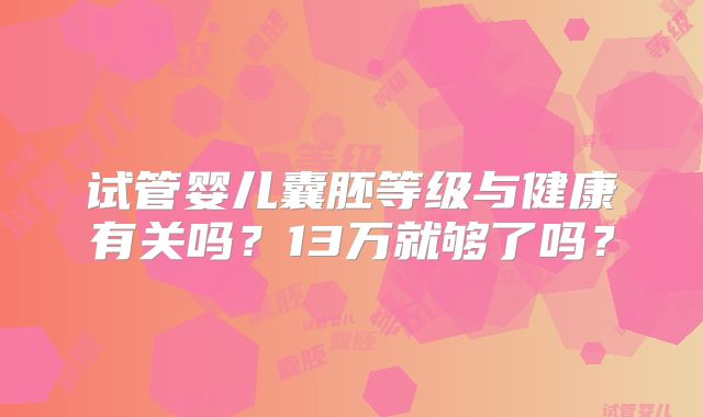 试管婴儿囊胚等级与健康有关吗?13万就够了吗?