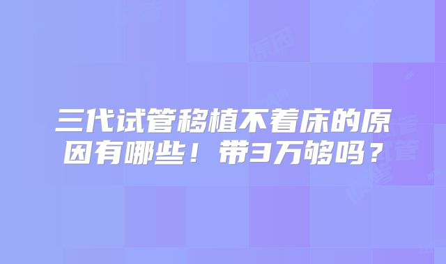 三代试管移植不着床的原因有哪些！带3万够吗？
