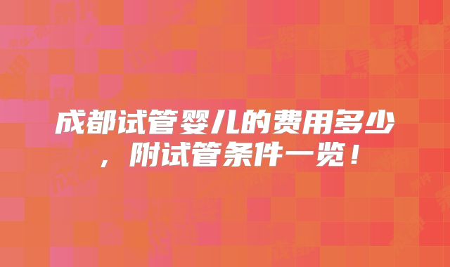 成都试管婴儿的费用多少，附试管条件一览！
