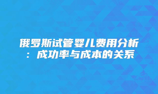 俄罗斯试管婴儿费用分析:成功率与成本的关系