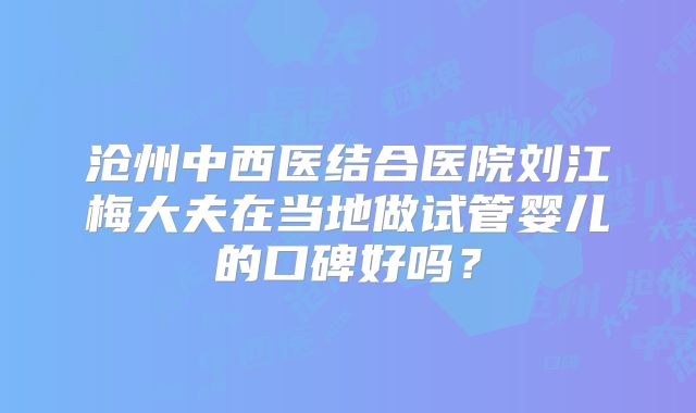 沧州中西医结合医院刘江梅大夫在当地做试管婴儿的口碑好吗?