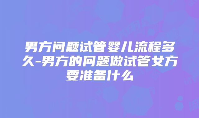 男方问题试管婴儿流程多久-男方的问题做试管女方要准备什么